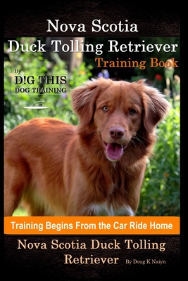 Nova Scotia Duck Tolling Retriever Training Book By D!G THIS DOG Training, Training Begins from the Car Ride Home, Nova Scotia Duck Tolling Retriever - Doug K. Naiyn