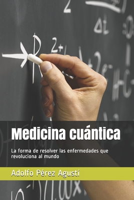 Medicina cuántica: La forma de resolver las enfermedades que revoluciona al mundo - Adolfo Pérez Agustí