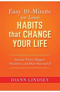 Coperta cărții 'Easy 10-Minute (or Less) Habits that Change Your Life: Become Fitter, Happier, Wealthier, and More Successful! - Joann'