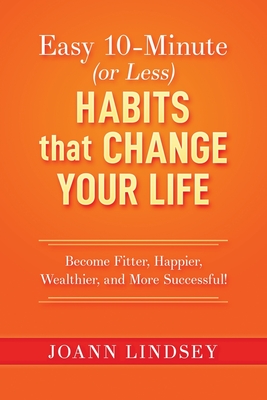 Easy 10-Minute (or Less) Habits that Change Your Life: Become Fitter, Happier, Wealthier, and More Successful! - Joann Lindsey