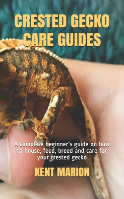 Crested Gecko Care Guides: A complete beginner's guide on how to house, feed, breed and care for your crested gecko - Kent Marion