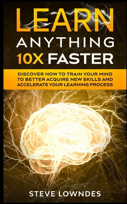 Learn Anything 10X Faster: Discover How to Train Your Mind to Better Acquire New Skills and Accelerate Your Learning Process - Ian Leil