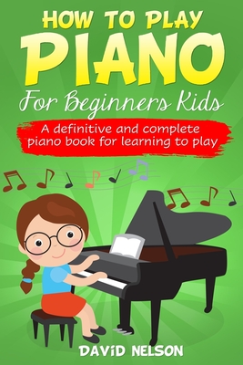 How to Play Piano for Beginners Kids: A definitive and complete piano book for learning to play - David Nelson