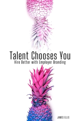 Talent Chooses You: Hire Better with Employer Branding - James Ellis