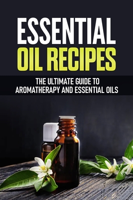 Essential Oil Recipes: The Ultimate Healing Guide Using Aromatherapy and Essential Oils - Luis Franco