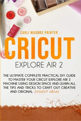 Cricut Explore Air 2: The Ultimate Complete Practical DIY Guide To Master Your Cricut EXPLORE AIR 2 Machine Using Design Space and Learn All - Carli Maddox Printer