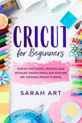 Cricut for Beginners: A Cricut Maker Guide for Beginners with Understandable Guidelines to Install and Master the Machine, New Original Proj - Sarah Art