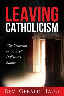 Leaving Catholicism: Why Protestant and Catholic Differences Matter - Gerald Haug