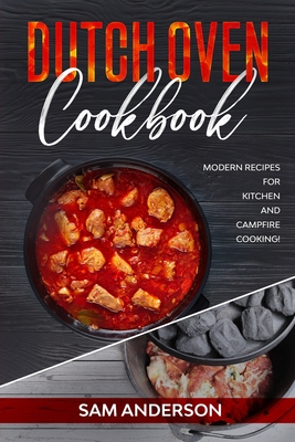 Dutch Oven Cookbook: Modern Recipes for Kitchen and Campfire Cooking! - Sam Anderson