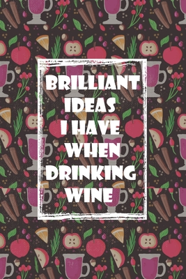 Brilliant Ideas I Have When Drinking Wine: ournal Funny Gift Idea For Wine Lovers - 100 Pages (6 x 9 inches) - Drinking Wine Notebook