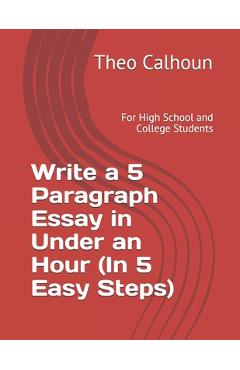Coperta cărții 'Write a 5 Paragraph Essay in Under an Hour (In 5 Easy Steps): For High School and College Students - Theo Calhoun'
