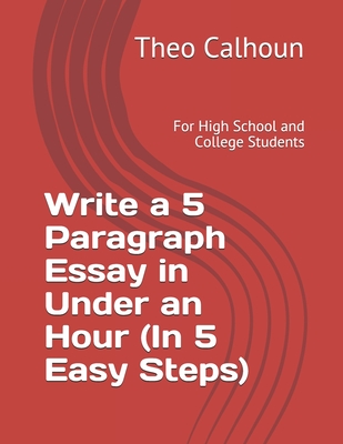 Coperta cărții 'Write a 5 Paragraph Essay in Under an Hour (In 5 Easy Steps): For High School and College Students - Theo Calhoun'