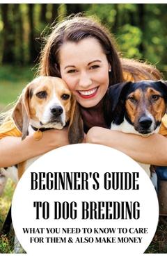Coperta cărții 'Beginner's Guide To Dog Breeding: What You Need To Know To Care For Them & Also Make Money: How To Be A Great Dog'