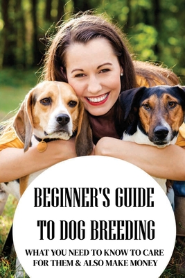 Beginner's Guide To Dog Breeding: What You Need To Know To Care For Them & Also Make Money: How To Be A Great Dog Breeder - Erik Stieff