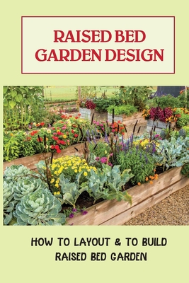 Raised Bed Garden Design: How To Layout & To Build Raised Bed Garden: And The Secrets To Getting The Best Soil - Chas Fehringer