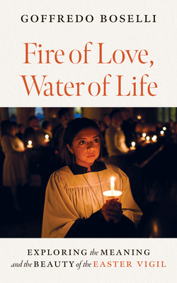 Fire of Love, Water of Life: Exploring the Meaning and the Beauty of the Easter Vigil - Goffredo Boselli