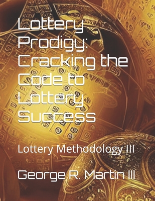 Lottery Prodigy: Cracking the Code to Lottery Success: Lottery Methodology III - George R. Martin