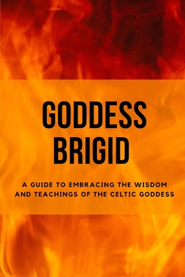 Goddess Brigid: A Guide to Embracing the Wisdom and Teachings of the Celtic Goddess - Nichole Muir