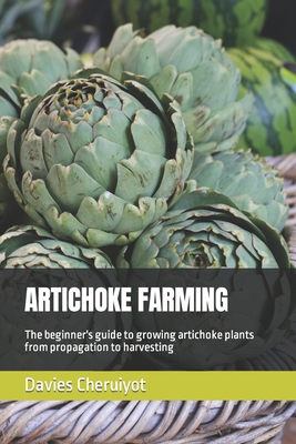 Artichoke Farming: The beginner's guide to growing artichoke plants from propagation to harvesting - Davies Cheruiyot