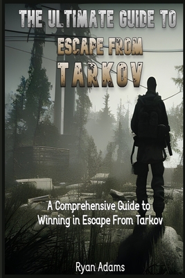 The Ultimate Guide to Escape From Tarkov: A Comprehensive Guide to Winning in Escape From Tarkov - Ryan Adams