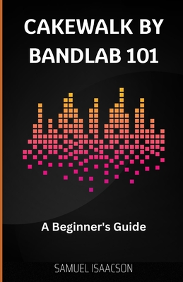 Cakewalk by BandLab 101: A Beginner's Guide - Samuel Isaacson