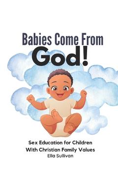 Coperta cărții 'Babies Come From God!: A Christian Children's Book About The Miracle Of Life - Moral Sex Education - Ella Sullivan'