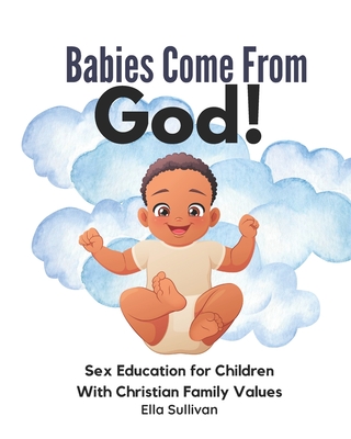 Babies Come From God!: A Christian Children's Book About The Miracle Of Life - Moral Sex Education - Ella Sullivan