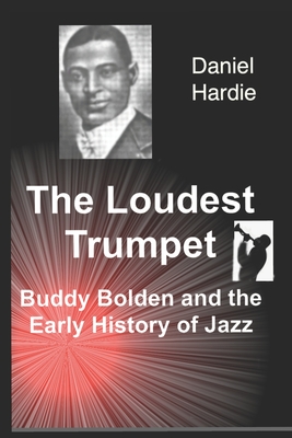 The Loudest Trumpet: Buddy Bolden and the Early History of Jazz - Daniel Hardie