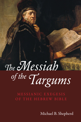 The Messiah of the Targums: Messianic Exegesis of the Hebrew Bible - Michael B. Shepherd