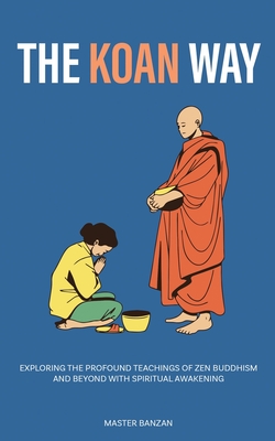 The Koan Way: Exploring the Profound Teachings of Zen Buddhism and Beyond with Spiritual Awakening - Master Banzan