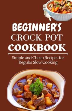 Poza produsului Beginner's Crock Pot Cookbook: Simple and Cheap Recipes for Regular Slow Cooking - Jenson Miller