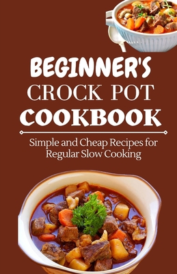 Beginner's Crock Pot Cookbook: Simple and Cheap Recipes for Regular Slow Cooking - Jenson Miller