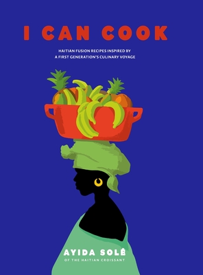 I Can Cook: Haitian Fusion recipes inspired by a First Gerneration's culinary voyage - Ayida Sol