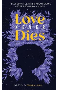 Coperta cărții 'Love Never Dies: 12 Lessons I Learned About Living After Becoming a Widow - Franka J. Baly'