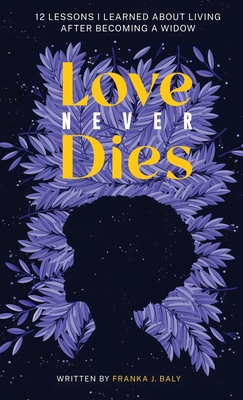 Love Never Dies: 12 Lessons I Learned About Living After Becoming a Widow - Franka J. Baly