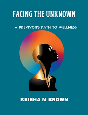 Facing the Unknown A Previvor's Path to Wellness - Keisha M. Brown