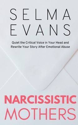 Narcissistic Mothers: Quiet the Critical Voice in Your Head and Rewrite Your Story After Emotional Abuse - Selma Evans