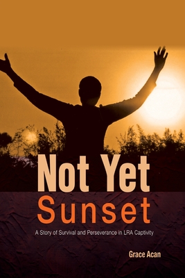 Not Yet Sunset: A Story of Survival and Perseverance in LRA Captivity - Grace Acan