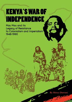 Kenya's War of Independence: Mau Mau and its Legacy of Resistance to Colonialism and Imperialism, 1948-1990 - Shiraz Durrani