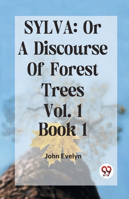 Sylva: Or A Discourse Of Forest Trees Vol. 1 Book 1 - Evelyn John
