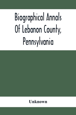Biographical Annals Of Lebanon County, Pennsylvania: Containing Biographical Sketches Of Prominent Men And Representative Citizens And Of The Early Se - Unknown
