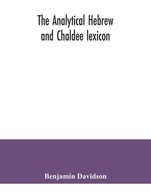 The analytical Hebrew and Chaldee lexicon: consisting of an alphabetical arrangement of every word and inflection contained in the Old Testament Scrip - Benjamin Davidson