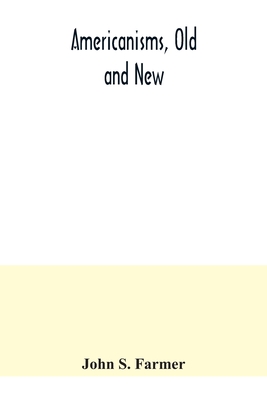 Americanisms, old and new; a dictionary of words, phrases and colloquialisms peculiar to the United States, British America, the West Indies, &c., the - John S. Farmer