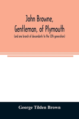 John Browne, gentleman, of Plymouth, (and one branch of descendants to the 12th generation) assistant, commissioner, magistrate, pioneer in New Englan - George Tilden Brown