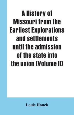 A history of Missouri from the earliest explorations and settlements until the admission of the state into the union (Volume II) - Louis Houck
