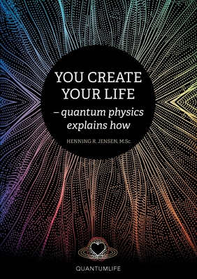 You Create Your Life: - quantum physics explains how - Henning R. Jensen