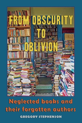 From Obscurity to Oblivion: Neglected Books and their Forgotten Authors - Gregory Stephenson