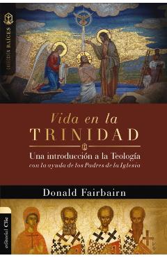 Vida En La Trinidad: Una Introducción a la Teología Con La Ayuda de Los Padres de la Iglesia - Donald Fairbairn
