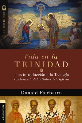 Vida En La Trinidad: Una Introducción a la Teología Con La Ayuda de Los Padres de la Iglesia - Donald Fairbairn