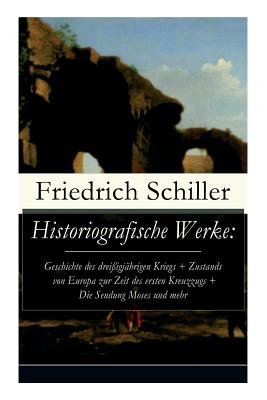 Historiografische Werke: Geschichte des dreißigjährigen Kriegs + Zustands von Europa zur Zeit des ersten Kreuzzugs + Die Sendung Moses und mehr - Friedrich Schiller